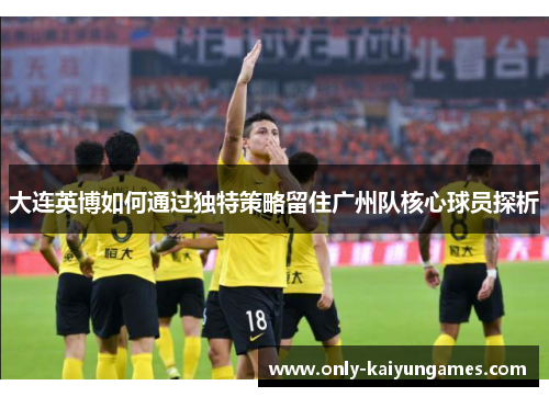大连英博如何通过独特策略留住广州队核心球员探析