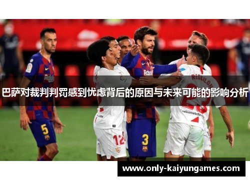 巴萨对裁判判罚感到忧虑背后的原因与未来可能的影响分析
