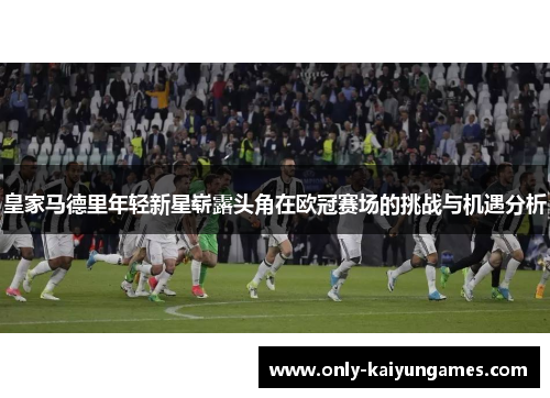 皇家马德里年轻新星崭露头角在欧冠赛场的挑战与机遇分析