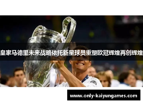 皇家马德里未来战略依托新星球员重塑欧冠辉煌再创辉煌