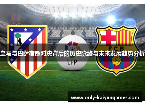 皇马与巴萨宿敌对决背后的历史脉络与未来发展趋势分析