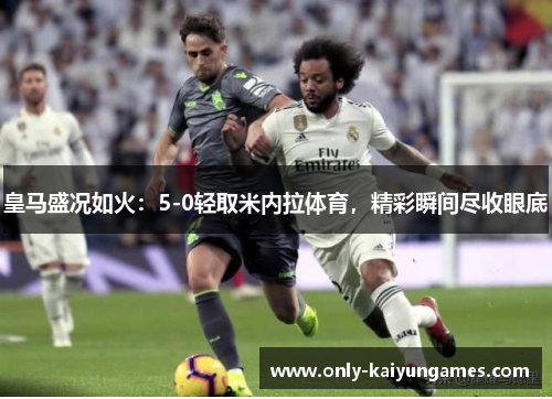 皇马盛况如火：5-0轻取米内拉体育，精彩瞬间尽收眼底