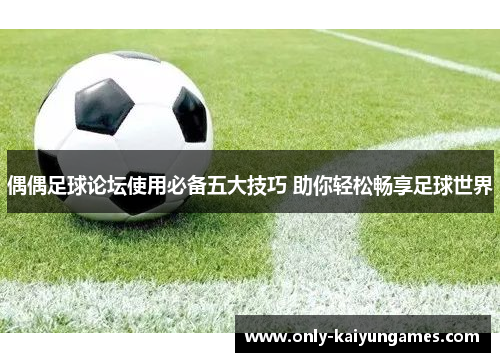 偶偶足球论坛使用必备五大技巧 助你轻松畅享足球世界