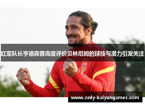 红军队长亨德森曾高度评价贝林厄姆的球技与潜力引发关注