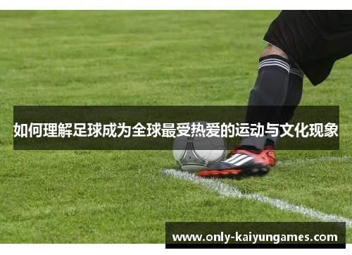如何理解足球成为全球最受热爱的运动与文化现象