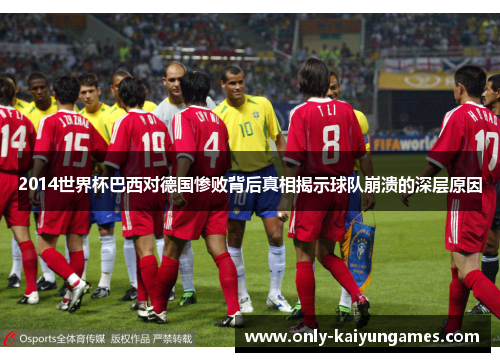 2014世界杯巴西对德国惨败背后真相揭示球队崩溃的深层原因