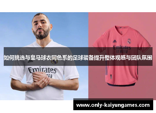 如何挑选与皇马球衣同色系的足球装备提升整体观感与团队氛围