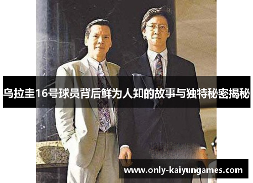 乌拉圭16号球员背后鲜为人知的故事与独特秘密揭秘