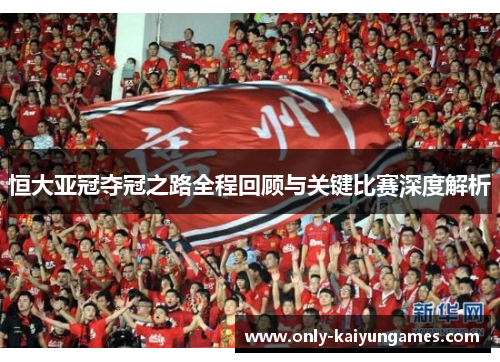 恒大亚冠夺冠之路全程回顾与关键比赛深度解析