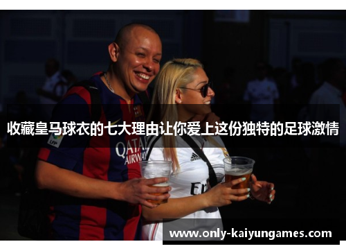 收藏皇马球衣的七大理由让你爱上这份独特的足球激情