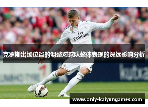 克罗斯出场位置的调整对球队整体表现的深远影响分析