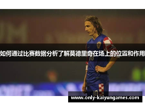 如何通过比赛数据分析了解莫德里奇在场上的位置和作用