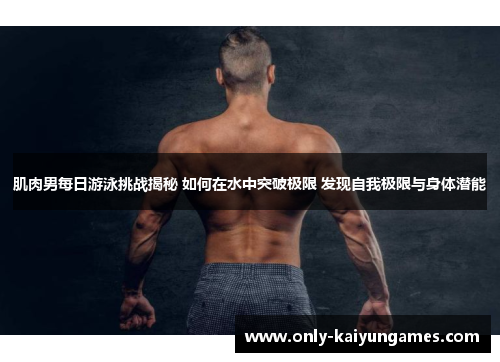 肌肉男每日游泳挑战揭秘 如何在水中突破极限 发现自我极限与身体潜能