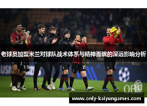 老球员加盟米兰对球队战术体系与精神面貌的深远影响分析