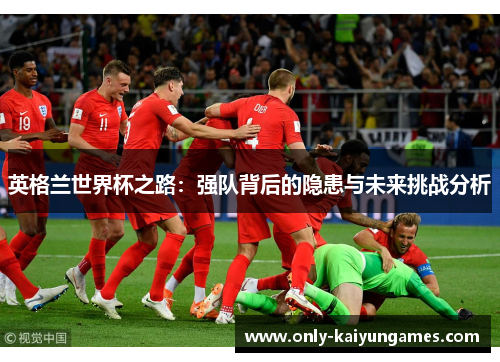 英格兰世界杯之路：强队背后的隐患与未来挑战分析