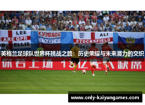 英格兰足球队世界杯挑战之路：历史荣耀与未来潜力的交织