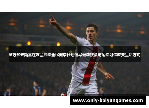 莱万多夫斯基在波兰启动全民健康计划倡导健康饮食与运动习惯改变生活方式