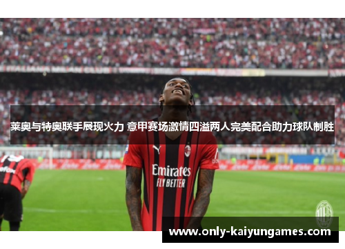 莱奥与特奥联手展现火力 意甲赛场激情四溢两人完美配合助力球队制胜