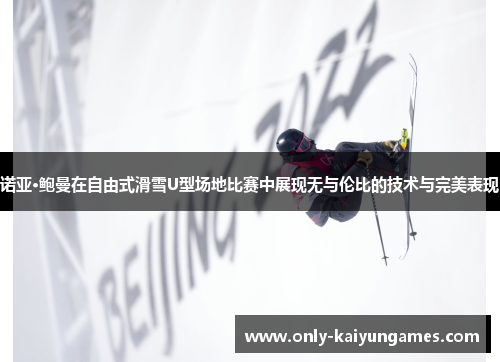 诺亚·鲍曼在自由式滑雪U型场地比赛中展现无与伦比的技术与完美表现