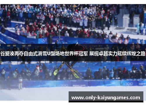 谷爱凌再夺自由式滑雪U型场地世界杯冠军 展现卓越实力延续辉煌之路