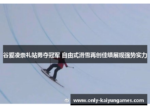 谷爱凌崇礼站勇夺冠军 自由式滑雪再创佳绩展现强势实力