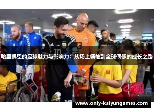 哈里凯恩的足球魅力与影响力：从场上领袖到全球偶像的成长之路