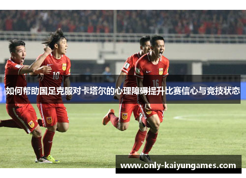 如何帮助国足克服对卡塔尔的心理障碍提升比赛信心与竞技状态