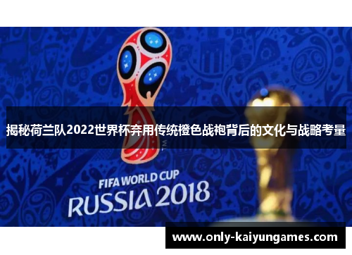 揭秘荷兰队2022世界杯弃用传统橙色战袍背后的文化与战略考量