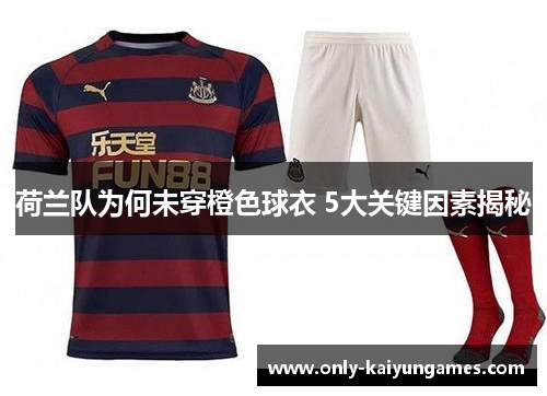 荷兰队为何未穿橙色球衣 5大关键因素揭秘