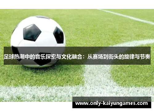 足球热潮中的音乐探索与文化融合：从赛场到街头的旋律与节奏