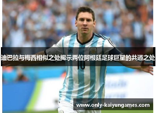 迪巴拉与梅西相似之处揭示两位阿根廷足球巨星的共通之处