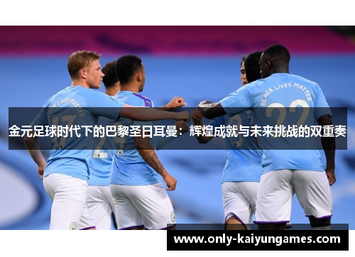 金元足球时代下的巴黎圣日耳曼：辉煌成就与未来挑战的双重奏