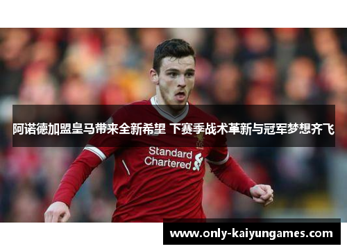 阿诺德加盟皇马带来全新希望 下赛季战术革新与冠军梦想齐飞