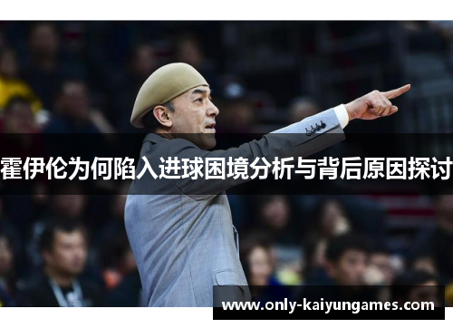 霍伊伦为何陷入进球困境分析与背后原因探讨
