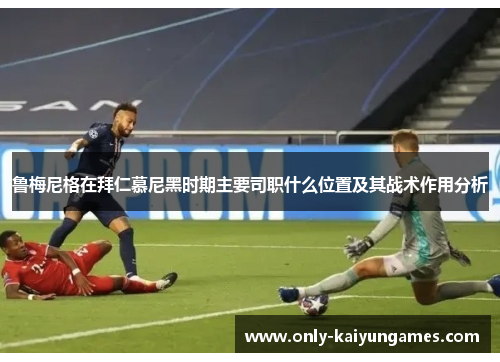 鲁梅尼格在拜仁慕尼黑时期主要司职什么位置及其战术作用分析